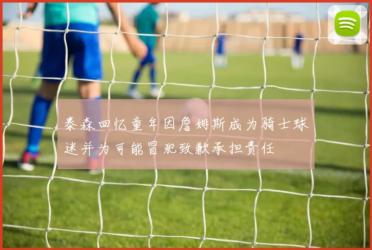 泰森回忆童年因詹姆斯成为骑士球迷并为可能冒犯致歉承担责任