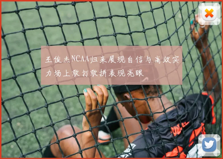 王俊杰NCAA归来展现自信与高效实力场上敢打敢拼表现亮眼