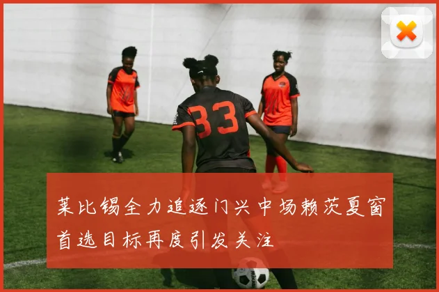 莱比锡全力追逐门兴中场赖茨夏窗首选目标再度引发关注