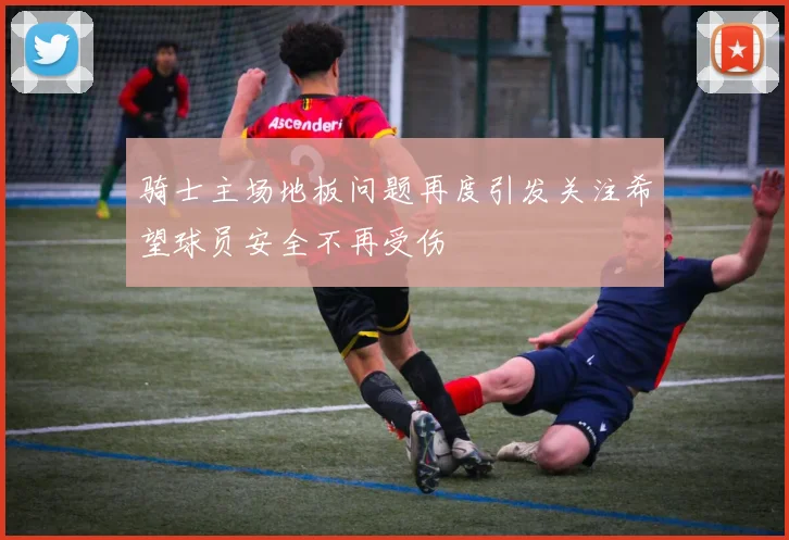 骑士主场地板问题再度引发关注希望球员安全不再受伤