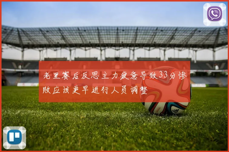 老里赛后反思主力疲惫导致33分惨败应该更早进行人员调整