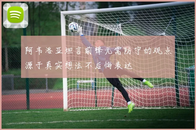 阿韦洛亚坦言前锋无需防守的观点源于真实想法不后悔表达