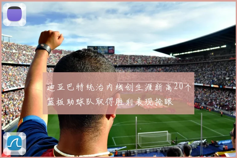 迪亚巴特统治内线创生涯新高20个篮板助球队取得胜利表现抢眼