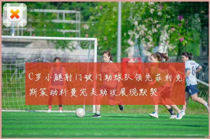 C罗小腿射门破门助球队领先菲利克斯策动科曼完美助攻展现默契