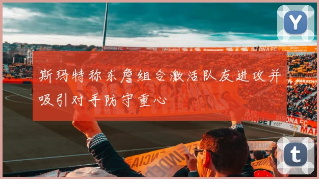 斯玛特称东詹组合激活队友进攻并吸引对手防守重心