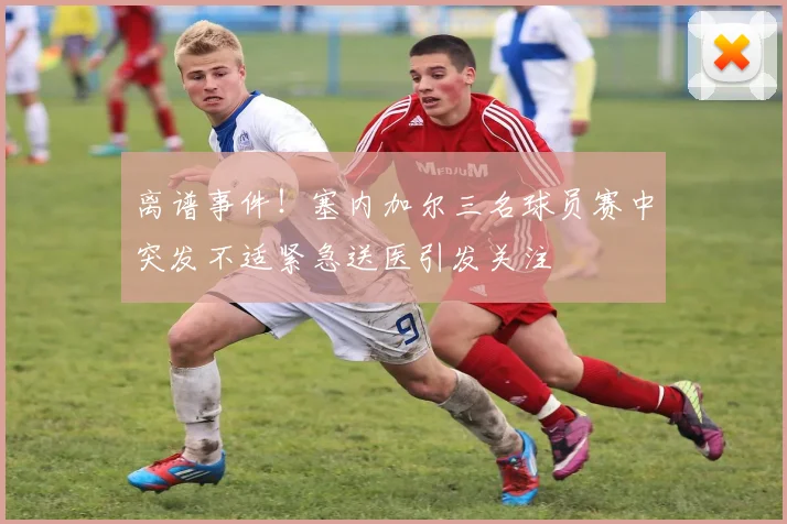 离谱事件！塞内加尔三名球员赛中突发不适紧急送医引发关注
